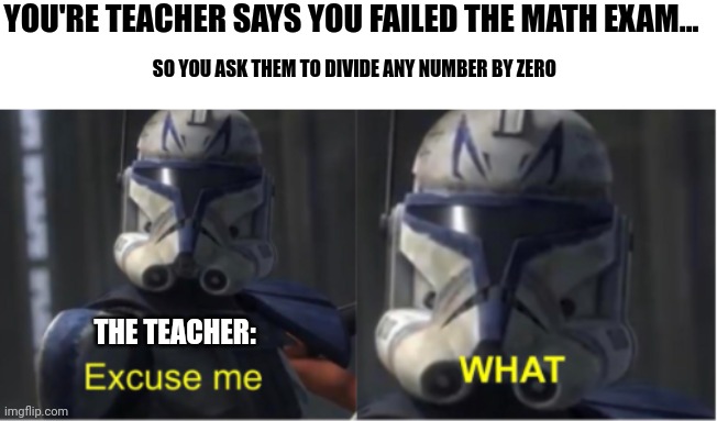 Revenge on math teacher | YOU'RE TEACHER SAYS YOU FAILED THE MATH EXAM... SO YOU ASK THEM TO DIVIDE ANY NUMBER BY ZERO; THE TEACHER: | image tagged in excuse me what,revenge | made w/ Imgflip meme maker