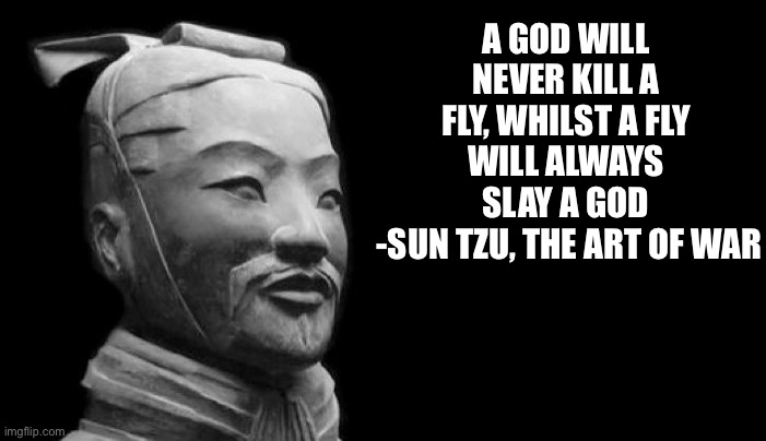 Give it time to sink in. | A GOD WILL NEVER KILL A FLY, WHILST A FLY WILL ALWAYS SLAY A GOD
 -SUN TZU, THE ART OF WAR | image tagged in sun tzu,art of war,tag | made w/ Imgflip meme maker