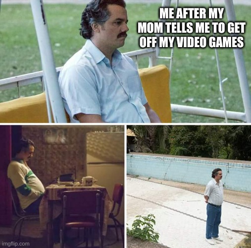 Sad Pablo Escobar | ME AFTER MY MOM TELLS ME TO GET OFF MY VIDEO GAMES | image tagged in memes,sad pablo escobar | made w/ Imgflip meme maker
