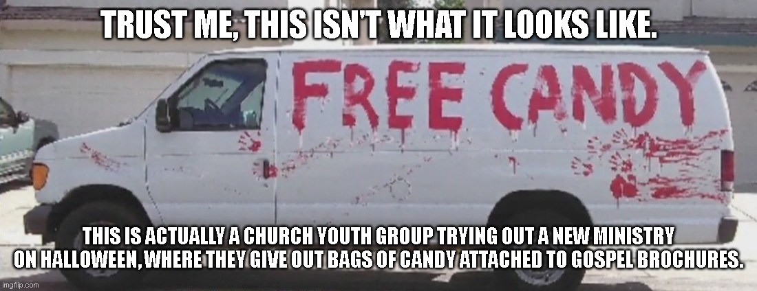 This isn't what it looks like. | TRUST ME, THIS ISN'T WHAT IT LOOKS LIKE. THIS IS ACTUALLY A CHURCH YOUTH GROUP TRYING OUT A NEW MINISTRY ON HALLOWEEN, WHERE THEY GIVE OUT BAGS OF CANDY ATTACHED TO GOSPEL BROCHURES. | image tagged in free candy | made w/ Imgflip meme maker