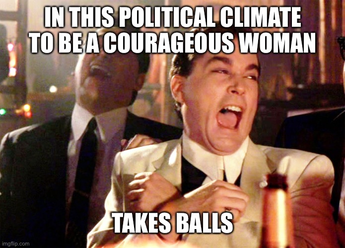 Good Fellas Hilarious Meme | IN THIS POLITICAL CLIMATE TO BE A COURAGEOUS WOMAN TAKES BALLS | image tagged in memes,good fellas hilarious | made w/ Imgflip meme maker