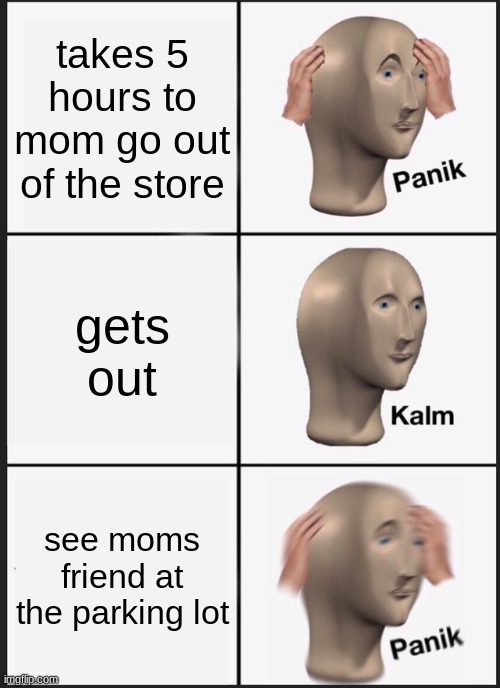 Panik Kalm Panik | takes 5 hours to mom go out of the store; gets out; see moms friend at the parking lot | image tagged in memes,panik kalm panik | made w/ Imgflip meme maker
