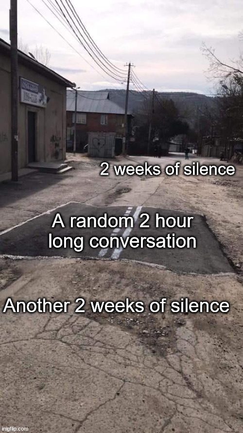 Every DM ever | 2 weeks of silence; A random 2 hour long conversation; Another 2 weeks of silence | image tagged in road repaired patch,meem,memes,conversation | made w/ Imgflip meme maker