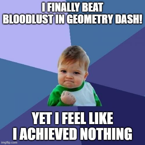 i actually did beat bloodlust lol | I FINALLY BEAT BLOODLUST IN GEOMETRY DASH! YET I FEEL LIKE I ACHIEVED NOTHING | image tagged in memes,success kid | made w/ Imgflip meme maker