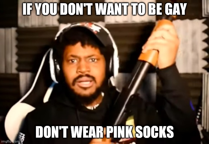 It mades you gay automatically | IF YOU DON'T WANT TO BE GAY; DON'T WEAR PINK SOCKS | image tagged in coryxkenshin shotgun | made w/ Imgflip meme maker