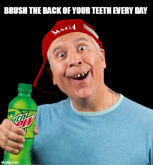 maga | BRUSH THE BACK OF YOUR TEETH EVERY DAY | image tagged in maga,teeth,mountain dew,clown car republicans,cola,dental | made w/ Imgflip meme maker