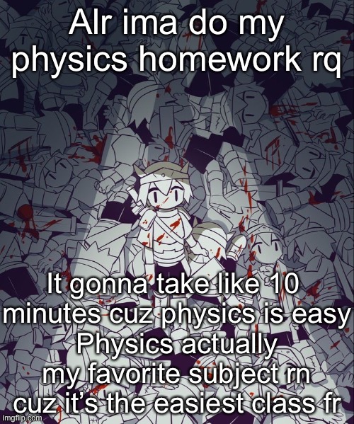 Avogado6 | Alr ima do my physics homework rq; It gonna take like 10 
minutes cuz physics is easy
Physics actually my favorite subject rn cuz it’s the easiest class fr | image tagged in avogado6 | made w/ Imgflip meme maker