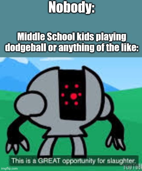 this is a great opportunity for slaughter | Nobody:; Middle School kids playing dodgeball or anything of the like: | image tagged in this is a great opportunity for slaughter | made w/ Imgflip meme maker
