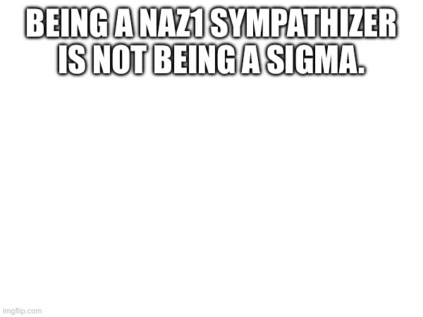 BEING A NAZ1 SYMPATHIZER IS NOT BEING A SIGMA. | made w/ Imgflip meme maker