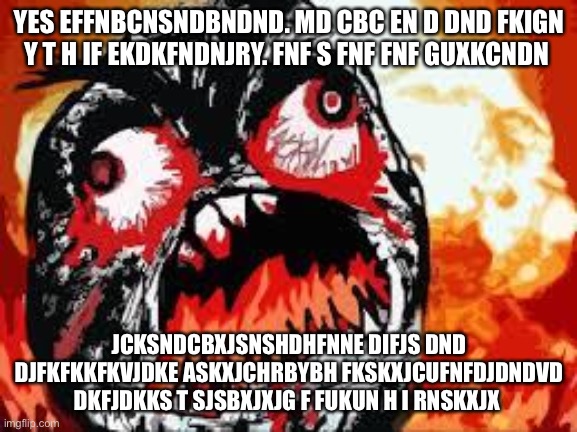 My brain every second: | YES EFFNBCNSNDBNDND. MD CBC EN D DND FKIGN Y T H IF EKDKFNDNJRY. FNF S FNF FNF GUXKCNDN; JCKSNDCBXJSNSHDHFNNE DIFJS DND DJFKFKKFKVJDKE ASKXJCHRBYBH FKSKXJCUFNFDJDNDVD DKFJDKKS T SJSBXJXJG F FUKUN H I RNSKXJX | image tagged in rage quit | made w/ Imgflip meme maker