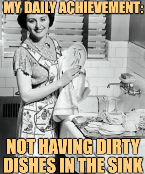 washing dishes | MY DAILY ACHIEVEMENT: NOT HAVING DIRTY DISHES IN THE SINK | image tagged in washing dishes | made w/ Imgflip meme maker