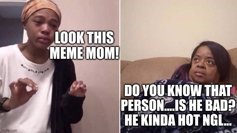 Me explaining to my mom | LOOK THIS MEME MOM! DO YOU KNOW THAT PERSON....IS HE BAD? HE KINDA HOT NGL... | image tagged in me explaining to my mom | made w/ Imgflip meme maker