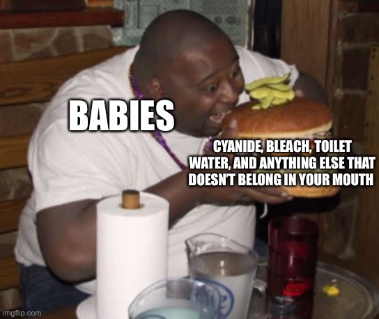 Title |  BABIES; CYANIDE, BLEACH, TOILET WATER, AND ANYTHING ELSE THAT DOESN’T BELONG IN YOUR MOUTH | image tagged in fat guy eating burger,babies,bleach,poison,funny | made w/ Imgflip meme maker