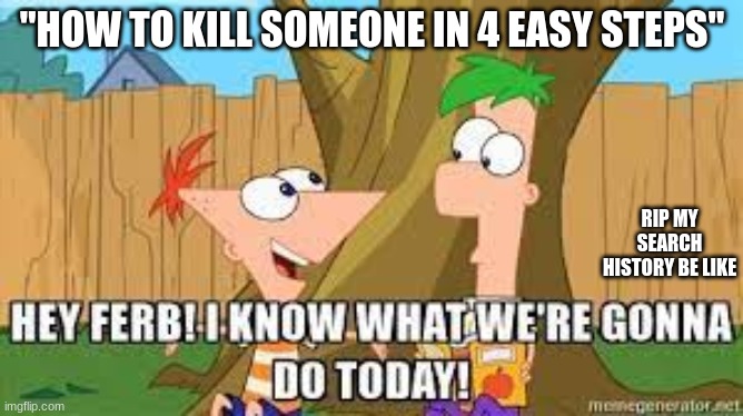 Hey Ferb I Know What We're Gonna Do Today | "HOW TO KILL SOMEONE IN 4 EASY STEPS"; RIP MY SEARCH HISTORY BE LIKE | image tagged in hey ferb i know what we're gonna do today | made w/ Imgflip meme maker