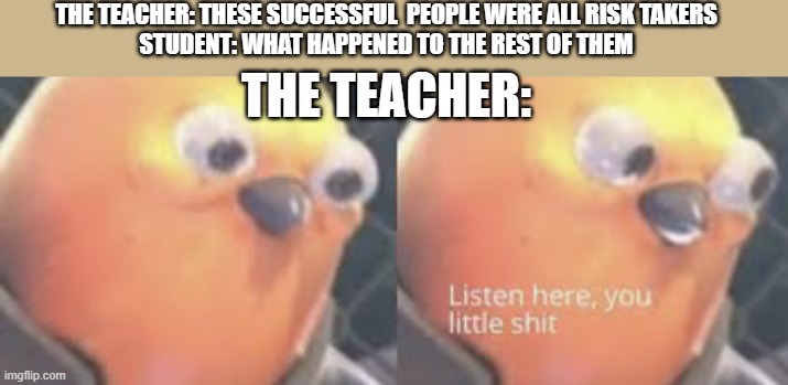 listen here you little shit bird |  THE TEACHER: THESE SUCCESSFUL  PEOPLE WERE ALL RISK TAKERS
STUDENT: WHAT HAPPENED TO THE REST OF THEM; THE TEACHER: | image tagged in listen here you little shit bird,memes | made w/ Imgflip meme maker