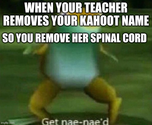 Get nae-nae'd | WHEN YOUR TEACHER REMOVES YOUR KAHOOT NAME; SO YOU REMOVE HER SPINAL CORD | image tagged in get nae-nae'd | made w/ Imgflip meme maker