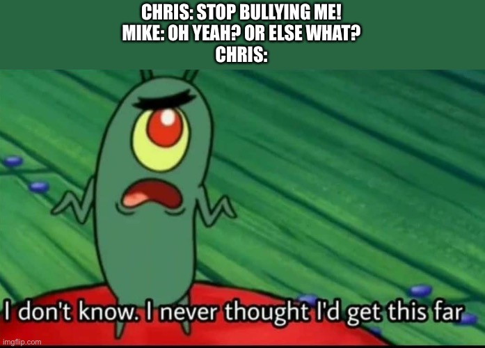 Plankton I don't know. I never thought I'd get this far | CHRIS: STOP BULLYING ME!
MIKE: OH YEAH? OR ELSE WHAT?
CHRIS: | image tagged in plankton i don't know i never thought i'd get this far | made w/ Imgflip meme maker