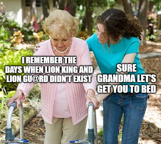 I miss the old days | I REMEMBER THE DAYS WHEN LION KING AND LION GU@RD DIDN'T EXIST; SURE GRANDMA LET'S GET YOU TO BED | image tagged in sure grandma let's get you to bed,lion king,the lion king,the lion guard,the good old days,past | made w/ Imgflip meme maker