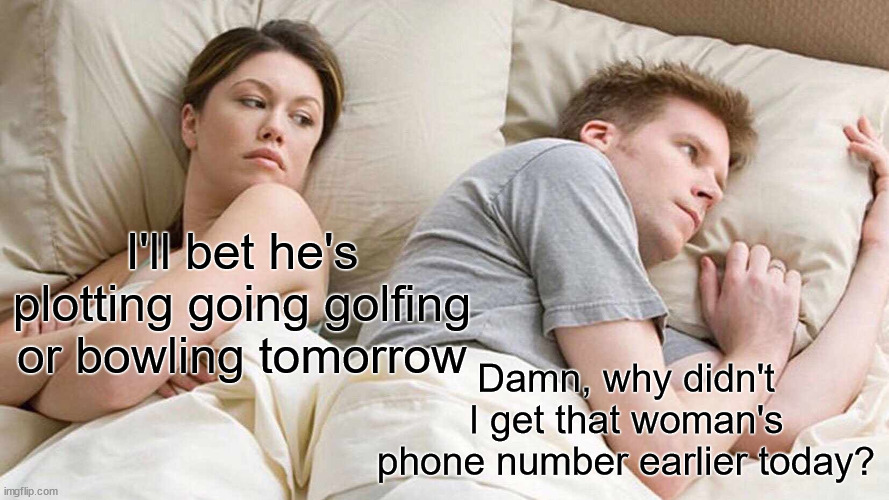 Plotting Golfing, Bowling | I'll bet he's plotting going golfing or bowling tomorrow; Damn, why didn't I get that woman's phone number earlier today? | image tagged in memes,i bet he's thinking about other women | made w/ Imgflip meme maker