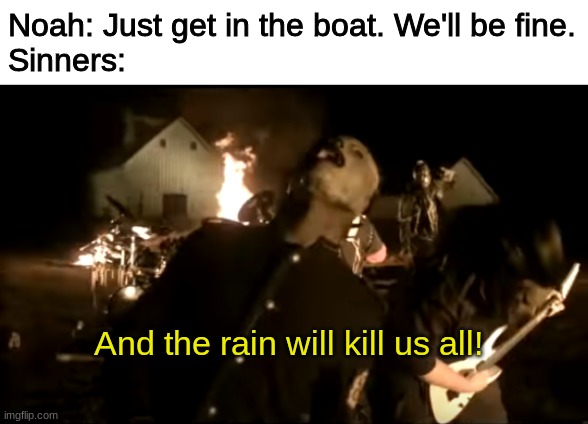 i was listening to slipknot and thought this would be funny so there ya go :) | Noah: Just get in the boat. We'll be fine.
Sinners:; And the rain will kill us all! | image tagged in and the rain will kill us all | made w/ Imgflip meme maker