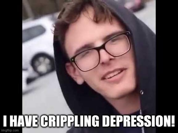 Me 24/7 | I HAVE CRIPPLING DEPRESSION! | image tagged in i have crippling depression | made w/ Imgflip meme maker