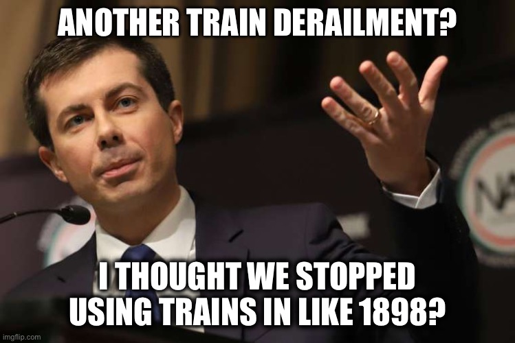 Pete Buttigieg | ANOTHER TRAIN DERAILMENT? I THOUGHT WE STOPPED USING TRAINS IN LIKE 1898? | image tagged in pete buttigieg,libtard,ohio,stupid liberals | made w/ Imgflip meme maker