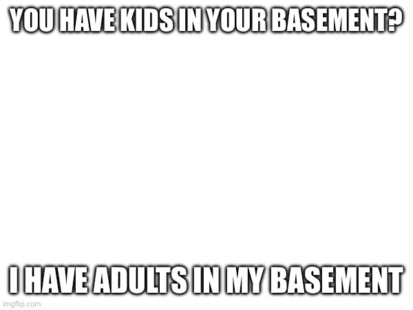 YOU HAVE KIDS IN YOUR BASEMENT? I HAVE ADULTS IN MY BASEMENT | made w/ Imgflip meme maker