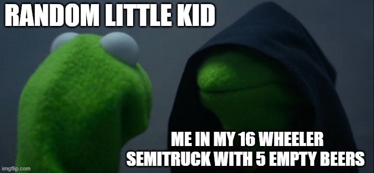THU-THUNK "must've been a skateboard" | RANDOM LITTLE KID; ME IN MY 16 WHEELER SEMITRUCK WITH 5 EMPTY BEERS | image tagged in memes,evil kermit | made w/ Imgflip meme maker