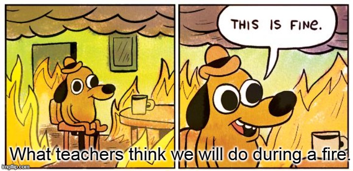 This Is Fine | What teachers think we will do during a fire. | image tagged in memes,this is fine,school | made w/ Imgflip meme maker