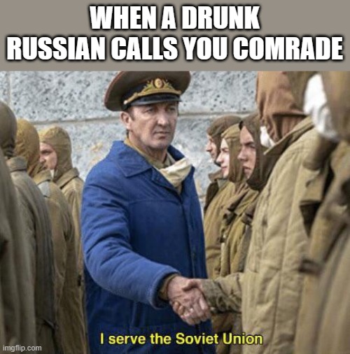 comrade | WHEN A DRUNK RUSSIAN CALLS YOU COMRADE | image tagged in i serve the soviet union | made w/ Imgflip meme maker