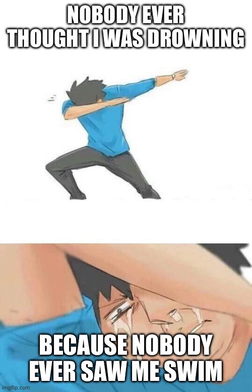 Dab crying | NOBODY EVER THOUGHT I WAS DROWNING BECAUSE NOBODY EVER SAW ME SWIM | image tagged in dab crying | made w/ Imgflip meme maker