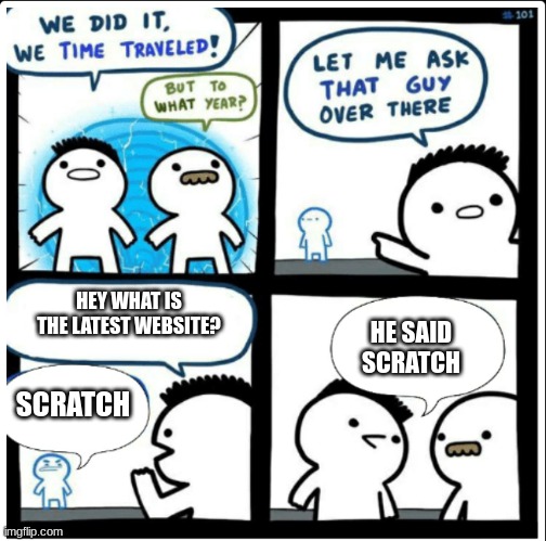 Time travel |  HEY WHAT IS THE LATEST WEBSITE? HE SAID SCRATCH; SCRATCH | image tagged in time travel | made w/ Imgflip meme maker