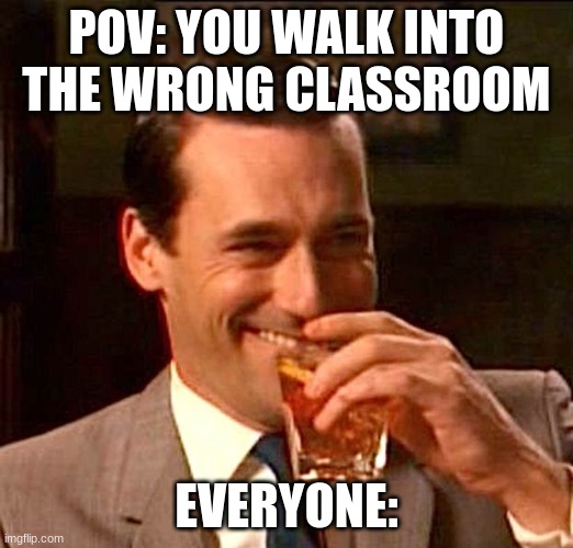 classroom catastrophe | POV: YOU WALK INTO THE WRONG CLASSROOM; EVERYONE: | image tagged in drinking guy | made w/ Imgflip meme maker