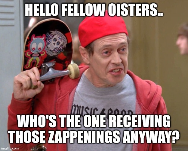 hello there fellow | HELLO FELLOW OISTERS.. WHO'S THE ONE RECEIVING THOSE ZAPPENINGS ANYWAY? | image tagged in hello there fellow | made w/ Imgflip meme maker