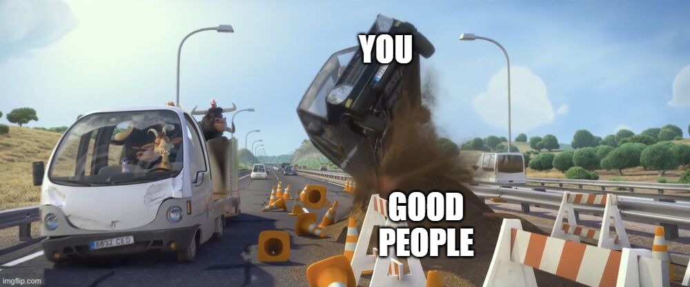 Ferdinand car flip | YOU; GOOD PEOPLE | image tagged in ferdinand car flip | made w/ Imgflip meme maker