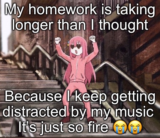 Bocchi | My homework is taking longer than I thought; Because I keep getting distracted by my music 
It’s just so fire 😭😭 | image tagged in bocchi | made w/ Imgflip meme maker