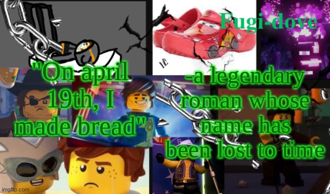 FDAT13 2 text | "On april 19th, I made bread"; -a legendary roman whose name has been lost to time | image tagged in fdat13 2 text | made w/ Imgflip meme maker