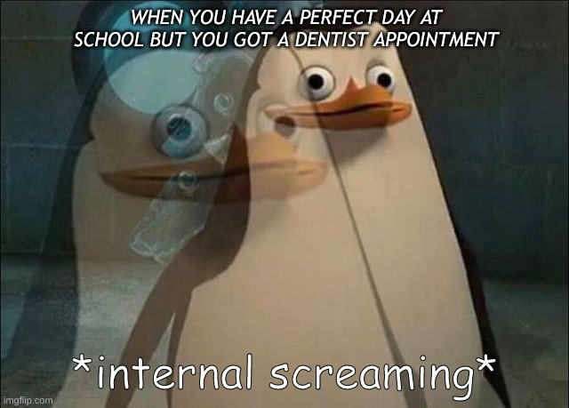No more fun :( | WHEN YOU HAVE A PERFECT DAY AT SCHOOL BUT YOU GOT A DENTIST APPOINTMENT | image tagged in private internal screaming | made w/ Imgflip meme maker