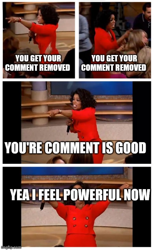 Power trip | YOU GET YOUR COMMENT REMOVED; YOU GET YOUR COMMENT REMOVED; YOU'RE COMMENT IS GOOD; YEA I FEEL POWERFUL NOW | image tagged in memes,oprah you get a car everybody gets a car | made w/ Imgflip meme maker