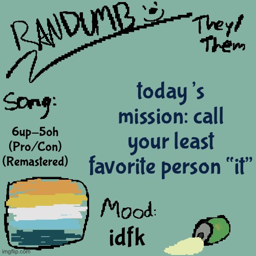 i typed the song title by myself | today’s mission: call your least favorite person “it”; 6up-5oh (Pro/Con) (Remastered); idfk | image tagged in randumb template 3 | made w/ Imgflip meme maker