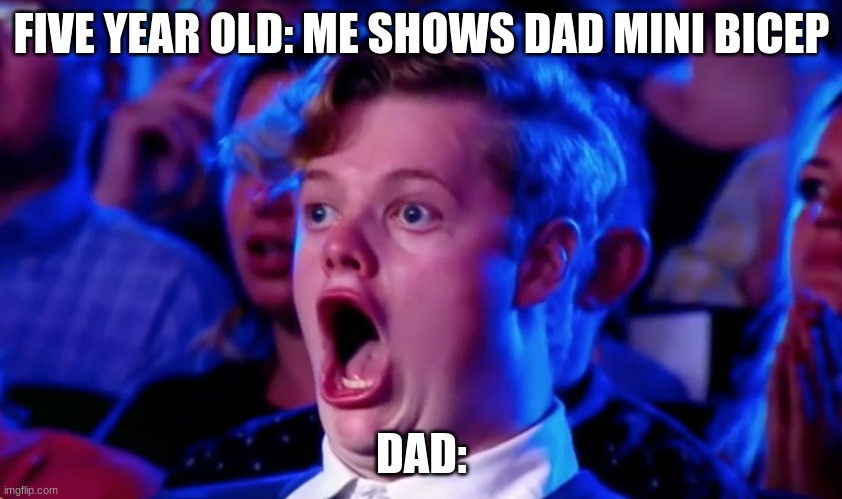 Surprised Open Mouth | FIVE YEAR OLD: ME SHOWS DAD MINI BICEP; DAD: | image tagged in surprised open mouth | made w/ Imgflip meme maker