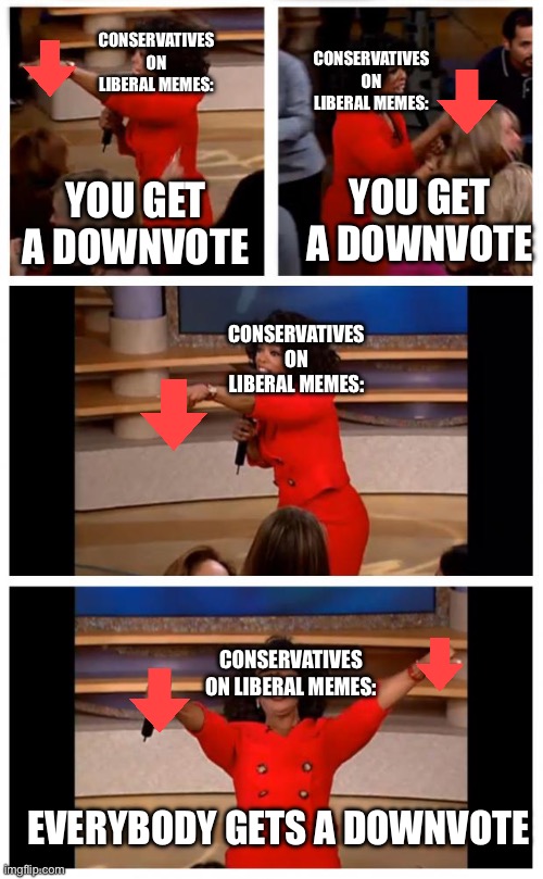 Too true |  CONSERVATIVES ON LIBERAL MEMES:; CONSERVATIVES ON LIBERAL MEMES:; YOU GET A DOWNVOTE; YOU GET A DOWNVOTE; CONSERVATIVES ON LIBERAL MEMES:; CONSERVATIVES ON LIBERAL MEMES:; EVERYBODY GETS A DOWNVOTE | image tagged in memes,oprah you get a car everybody gets a car | made w/ Imgflip meme maker