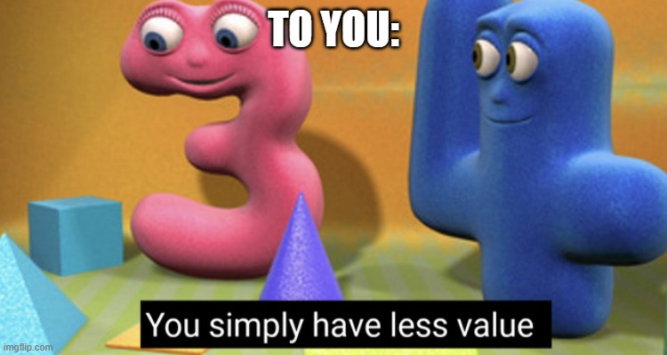 Used in comment | TO YOU: | image tagged in you simply have less value | made w/ Imgflip meme maker