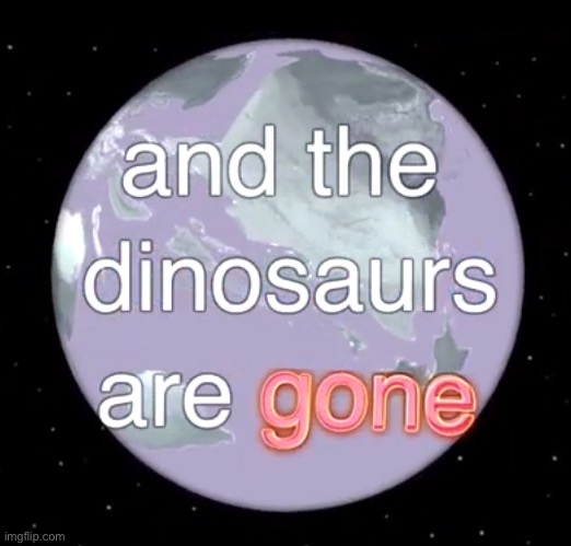 And the dinosaurs are gone | image tagged in and the dinosaurs are gone | made w/ Imgflip meme maker