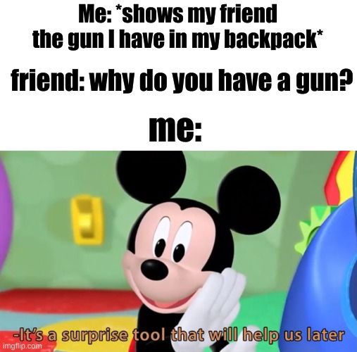 we're gonna shoot up the school together ;) | Me: *shows my friend the gun I have in my backpack*; friend: why do you have a gun? me: | image tagged in mickey mouse tool | made w/ Imgflip meme maker