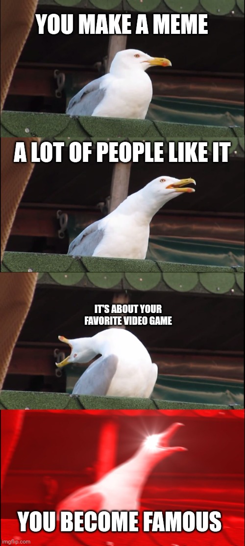 Inhaling Seagull | YOU MAKE A MEME; A LOT OF PEOPLE LIKE IT; IT'S ABOUT YOUR FAVORITE VIDEO GAME; YOU BECOME FAMOUS | image tagged in memes,inhaling seagull | made w/ Imgflip meme maker