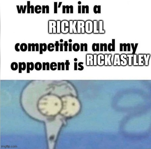 whe i'm in a competition and my opponent is | RICKROLL; RICK ASTLEY | image tagged in whe i'm in a competition and my opponent is | made w/ Imgflip meme maker