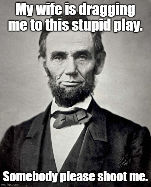 Abraham Lincoln | My wife is dragging me to this stupid play. Somebody please shoot me. | image tagged in abraham lincoln | made w/ Imgflip meme maker