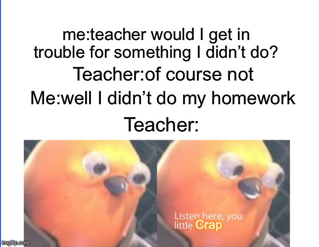 Me da rizzler | me:teacher would I get in trouble for something I didn’t do? Teacher:of course not; Me:well I didn’t do my homework; Teacher:; Crap | image tagged in listen here you little shit | made w/ Imgflip meme maker