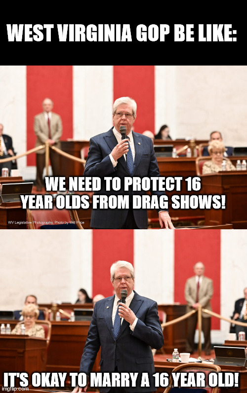 The Pedos are voting from within the GOP | WEST VIRGINIA GOP BE LIKE:; WE NEED TO PROTECT 16 YEAR OLDS FROM DRAG SHOWS! IT'S OKAY TO MARRY A 16 YEAR OLD! | made w/ Imgflip meme maker